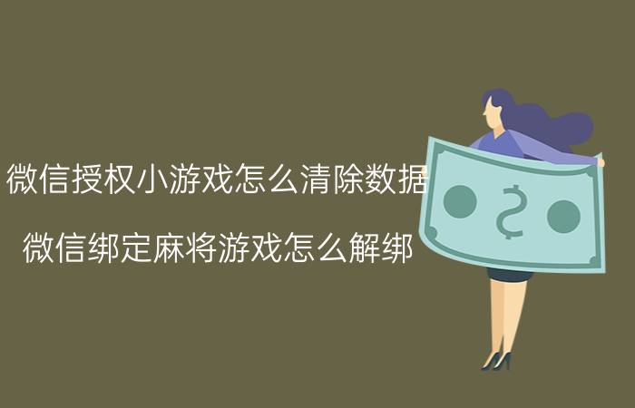 微信授权小游戏怎么清除数据 微信绑定麻将游戏怎么解绑？